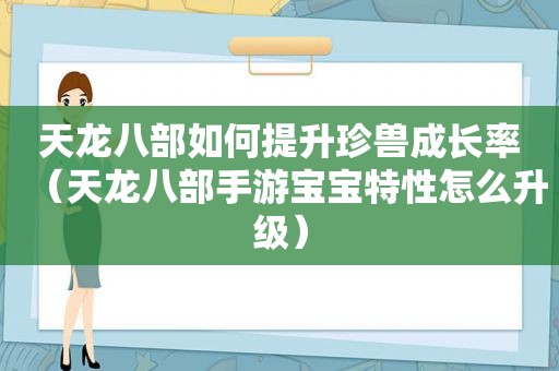 天龙八部如何提升珍兽成长率（天龙八部手游宝宝特性怎么升级）