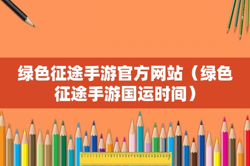 绿色征途手游官方网站（绿色征途手游国运时间）