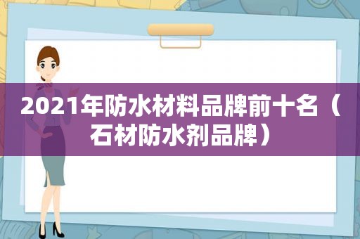 2021年防水材料品牌前十名（石材防水剂品牌）