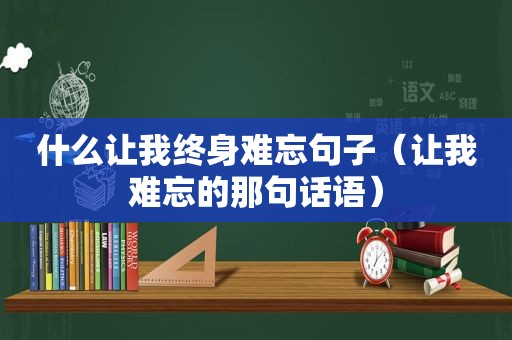 什么让我终身难忘句子（让我难忘的那句话语）