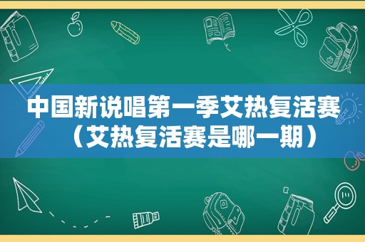 中国新说唱第一季艾热复活赛（艾热复活赛是哪一期）