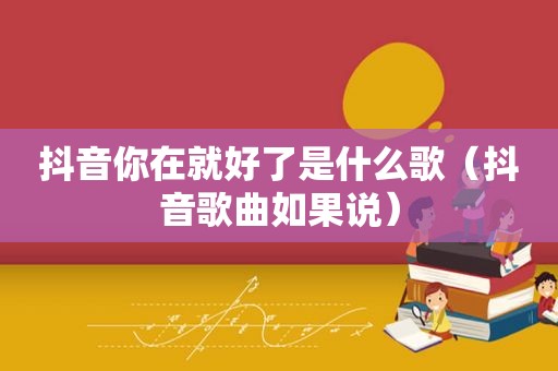 抖音你在就好了是什么歌（抖音歌曲如果说）