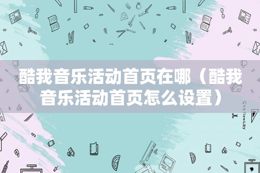 酷我音乐活动首页在哪（酷我音乐活动首页怎么设置）