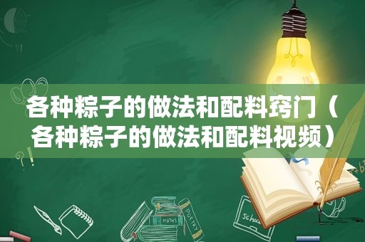 各种粽子的做法和配料窍门（各种粽子的做法和配料视频）