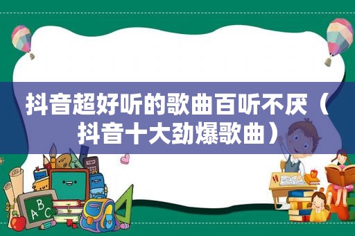 抖音超好听的歌曲百听不厌（抖音十大劲爆歌曲）