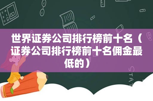 世界证券公司排行榜前十名（证券公司排行榜前十名佣金最低的）