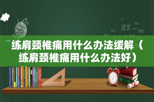 练肩颈椎痛用什么办法缓解（练肩颈椎痛用什么办法好）