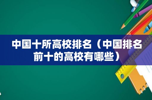 中国十所高校排名（中国排名前十的高校有哪些）