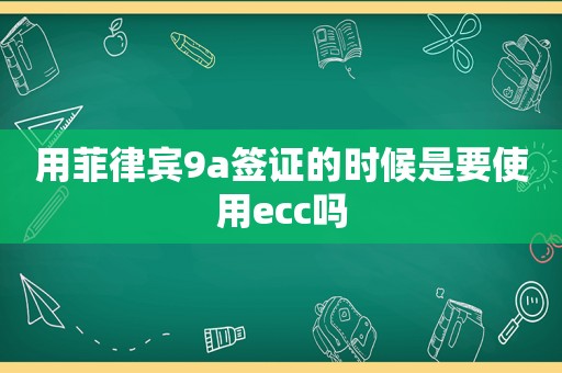 用菲律宾9a签证的时候是要使用ecc吗