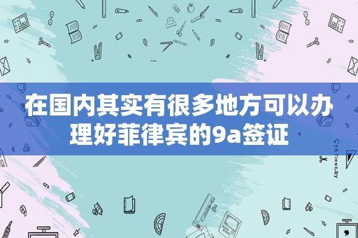 在国内其实有很多地方可以办理好菲律宾的9a签证