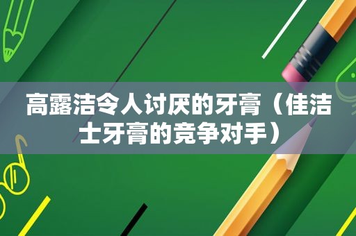 高露洁令人讨厌的牙膏（佳洁士牙膏的竞争对手）