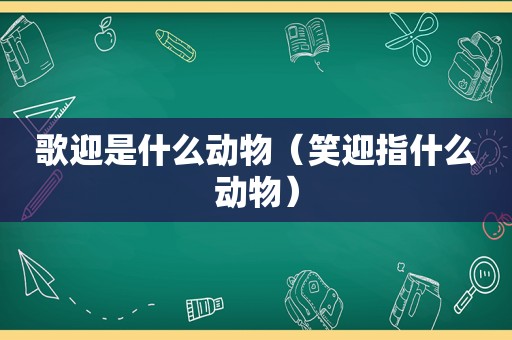 歌迎是什么动物（笑迎指什么动物）