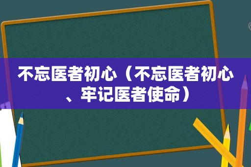 不忘医者初心（不忘医者初心、牢记医者使命）