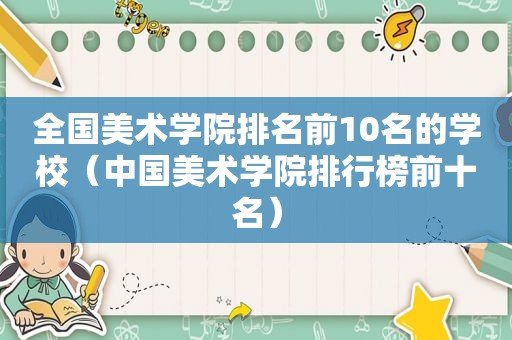 全国美术学院排名前10名的学校（中国美术学院排行榜前十名）