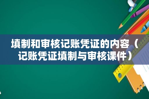 填制和审核记账凭证的内容（记账凭证填制与审核课件）