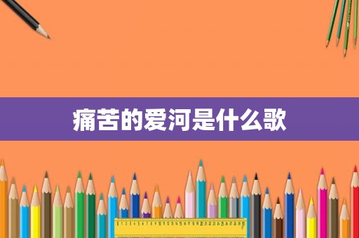 痛苦的爱河是什么歌