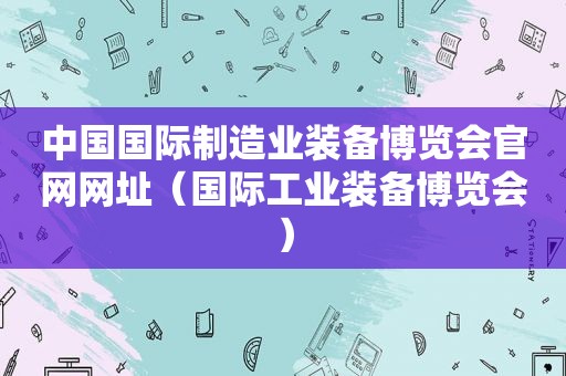 中国国际制造业装备博览会官网网址（国际工业装备博览会）