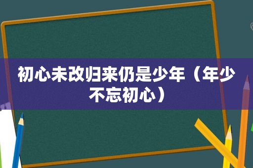 初心未改归来仍是少年（年少不忘初心）