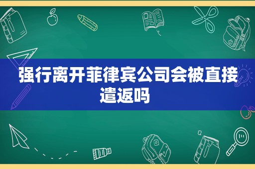 强行离开菲律宾公司会被直接遣返吗 