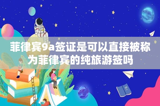 菲律宾9a签证是可以直接被称为菲律宾的纯旅游签吗