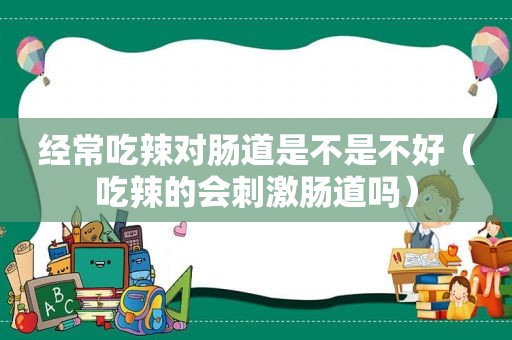 经常吃辣对肠道是不是不好（吃辣的会 *** 肠道吗）