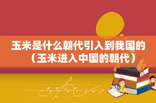 玉米是什么朝代引入到我国的（玉米进入中国的朝代）