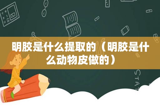 明胶是什么提取的（明胶是什么动物皮做的）