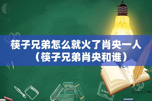 筷子兄弟怎么就火了肖央一人（筷子兄弟肖央和谁）