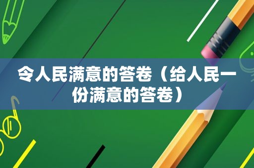 令人民满意的答卷（给人民一份满意的答卷）