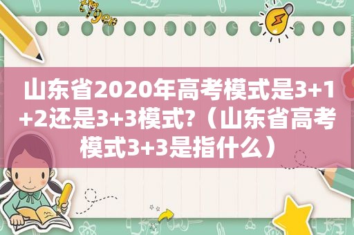 山东省2020年高考模式是3+1+2还是3+3模式?（山东省高考模式3+3是指什么）