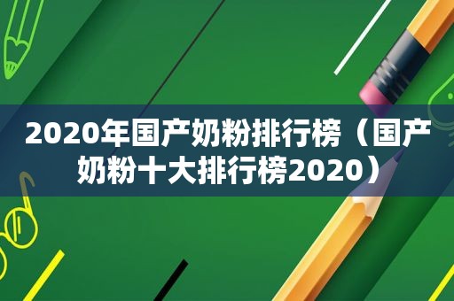 2020年国产奶粉排行榜（国产奶粉十大排行榜2020）