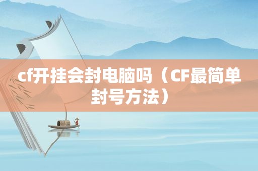 cf开挂会封电脑吗（CF最简单封号方法）