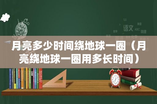 月亮多少时间绕地球一圈（月亮绕地球一圈用多长时间）