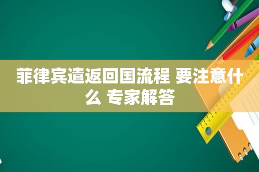 菲律宾遣返回国流程 要注意什么 专家解答