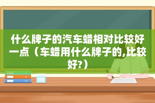 什么牌子的汽车蜡相对比较好一点（车蜡用什么牌子的,比较好?）