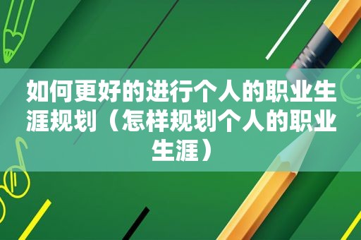 如何更好的进行个人的职业生涯规划（怎样规划个人的职业生涯）