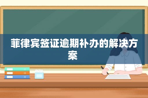 菲律宾签证逾期补办的解决方案 