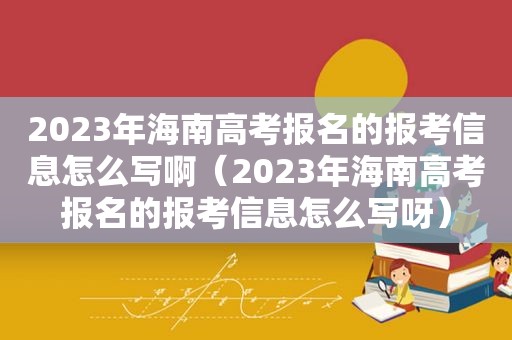 2023年海南高考报名的报考信息怎么写啊（2023年海南高考报名的报考信息怎么写呀）