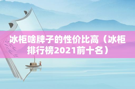 冰柜啥牌子的性价比高（冰柜排行榜2021前十名）