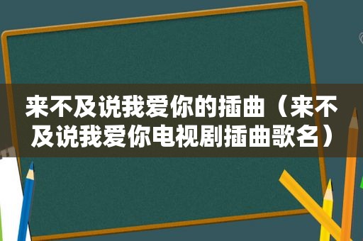 来不及说我爱你的插曲（来不及说我爱你电视剧插曲歌名）