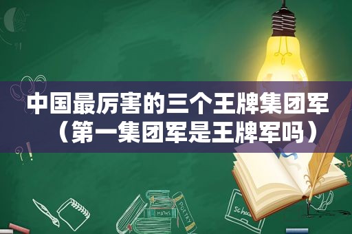 中国最厉害的三个王牌集团军（第一集团军是王牌军吗）