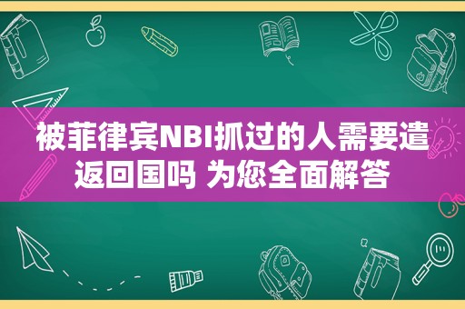 被菲律宾NBI抓过的人需要遣返回国吗 为您全面解答