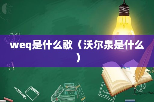 weq是什么歌（沃尔泉是什么）