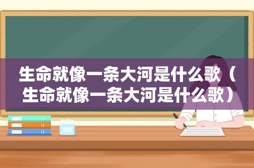 生命就像一条大河是什么歌（生命就像一条大河是什么歌）