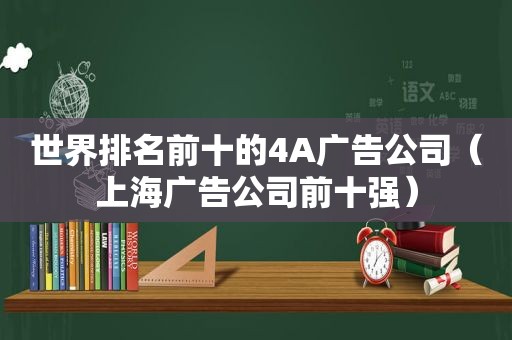 世界排名前十的4A广告公司（上海广告公司前十强）