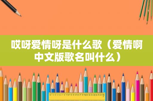 哎呀爱情呀是什么歌（爱情啊中文版歌名叫什么）