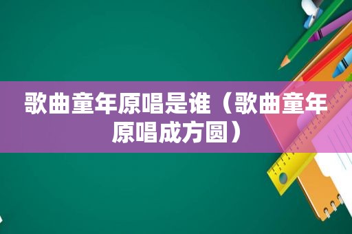 歌曲童年原唱是谁（歌曲童年原唱成方圆）