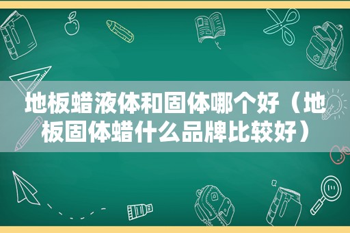 地板蜡液体和固体哪个好（地板固体蜡什么品牌比较好）