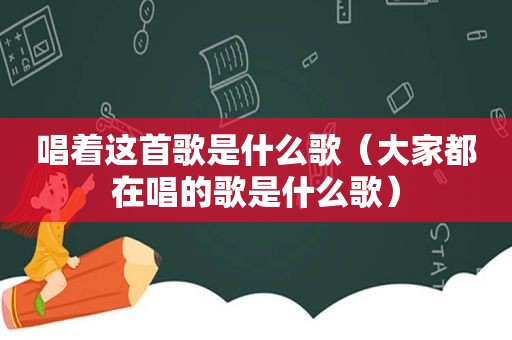 唱着这首歌是什么歌（大家都在唱的歌是什么歌）