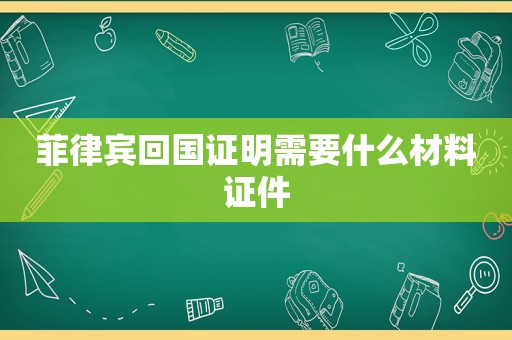 菲律宾回国证明需要什么材料证件